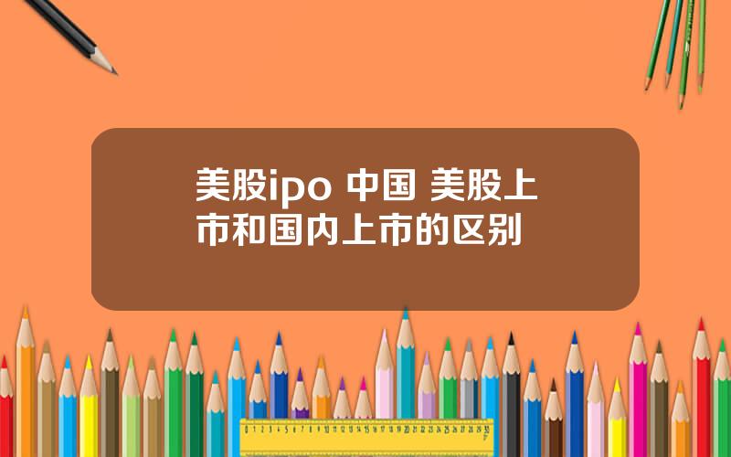 美股ipo 中国 美股上市和国内上市的区别